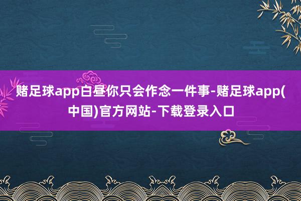 赌足球app白昼你只会作念一件事-赌足球app(中国)官方网站-下载登录入口