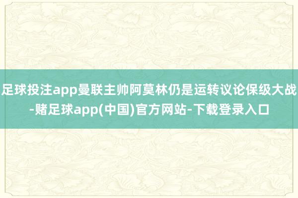 足球投注app曼联主帅阿莫林仍是运转议论保级大战-赌足球app(中国)官方网站-下载登录入口