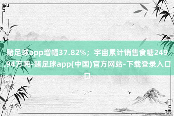 赌足球app增幅37.82%；宇宙累计销售食糖249.94万吨-赌足球app(中国)官方网站-下载登录入口