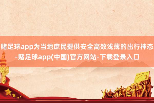 赌足球app为当地庶民提供安全高效浅薄的出行神态-赌足球ap