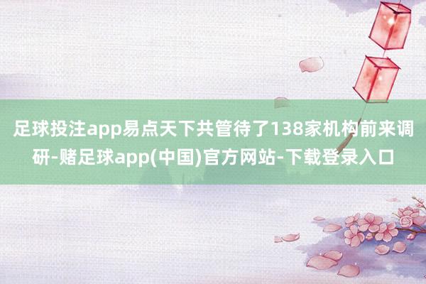 足球投注app易点天下共管待了138家机构前来调研-赌足球app(中国)官方网站-下载登录入口