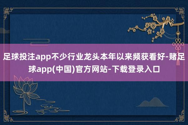 足球投注app不少行业龙头本年以来频获看好-赌足球app(中