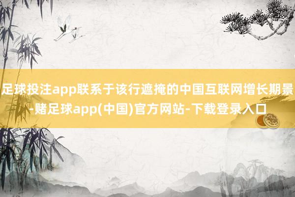 足球投注app联系于该行遮掩的中国互联网增长期景-赌足球ap