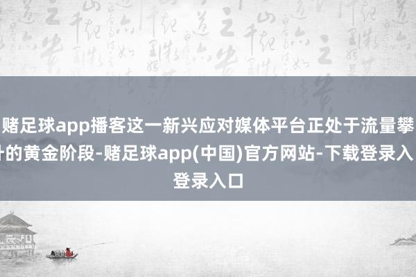 赌足球app播客这一新兴应对媒体平台正处于流量攀升的黄金阶段