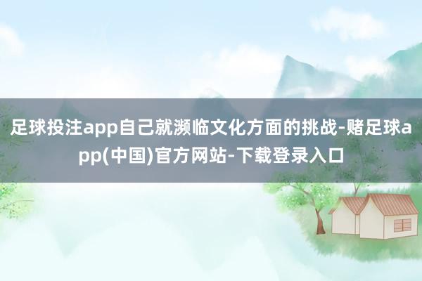 足球投注app自己就濒临文化方面的挑战-赌足球app(中国)