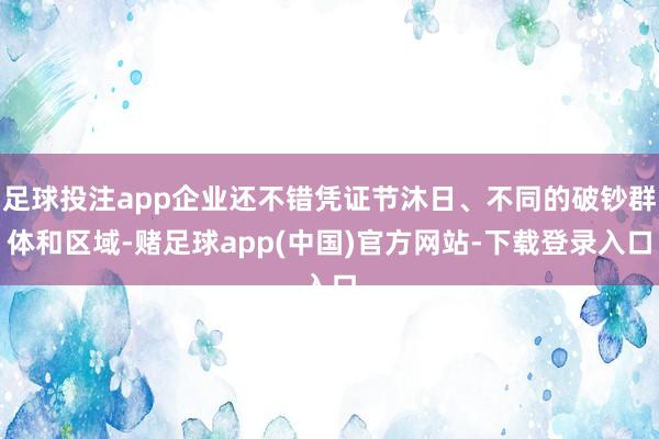 足球投注app企业还不错凭证节沐日、不同的破钞群体和区域-赌足球app(中国)官方网站-下载登录入口