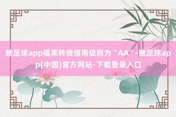 赌足球app福莱转债信用级别为“AA”-赌足球app(中国)官方网站-下载登录入口