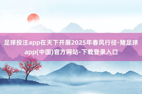 足球投注app在天下开展2025年春风行径-赌足球app(中