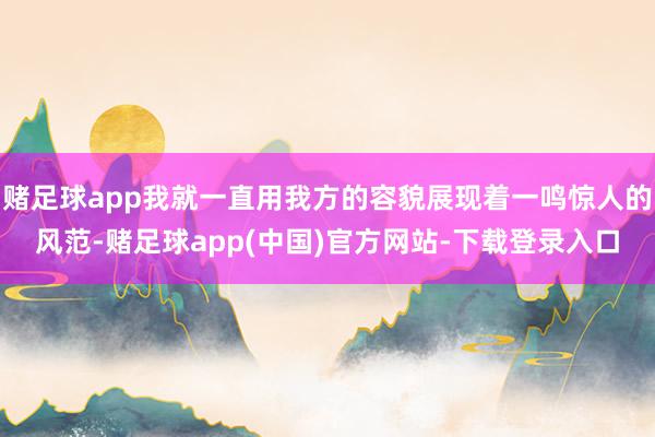 赌足球app我就一直用我方的容貌展现着一鸣惊人的风范-赌足球