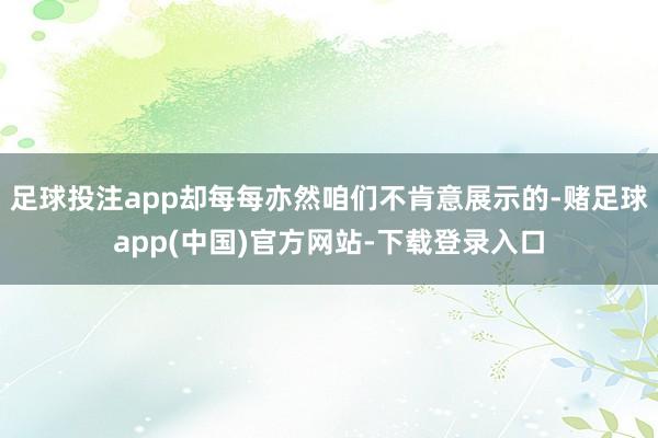 足球投注app却每每亦然咱们不肯意展示的-赌足球app(中国)官方网站-下载登录入口