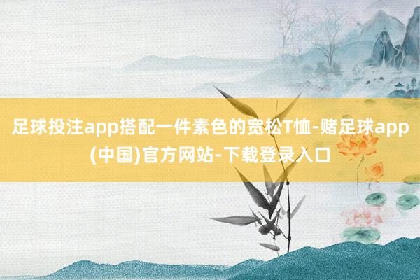足球投注app搭配一件素色的宽松T恤-赌足球app(中国)官