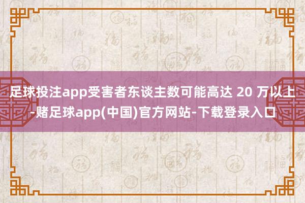 足球投注app受害者东谈主数可能高达 20 万以上-赌足球a