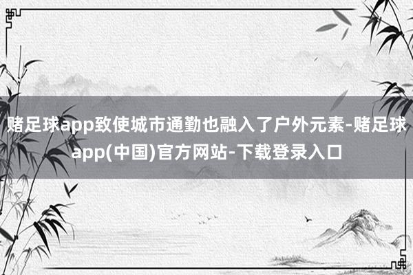 赌足球app致使城市通勤也融入了户外元素-赌足球app(中国)官方网站-下载登录入口