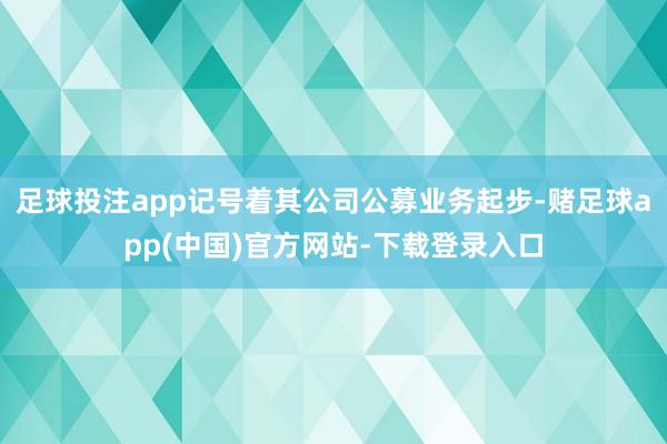 足球投注app记号着其公司公募业务起步-赌足球app(中国)官方网站-下载登录入口