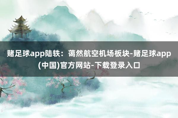 赌足球app陆轶：蔼然航空机场板块-赌足球app(中国)官方网站-下载登录入口