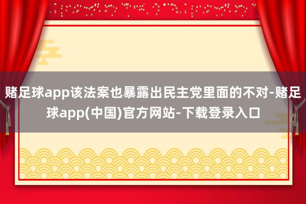 赌足球app该法案也暴露出民主党里面的不对-赌足球app(中国)官方网站-下载登录入口