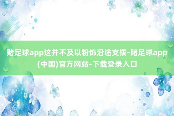 赌足球app这并不及以粉饰沿途支拨-赌足球app(中国)官方网站-下载登录入口