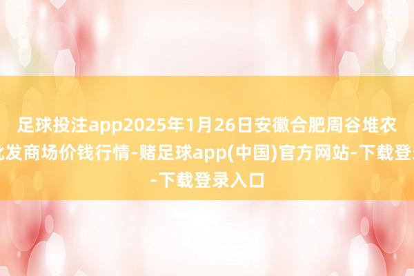 足球投注app2025年1月26日安徽合肥周谷堆农居品批发商场价钱行情-赌足球app(中国)官方网站-下载登录入口