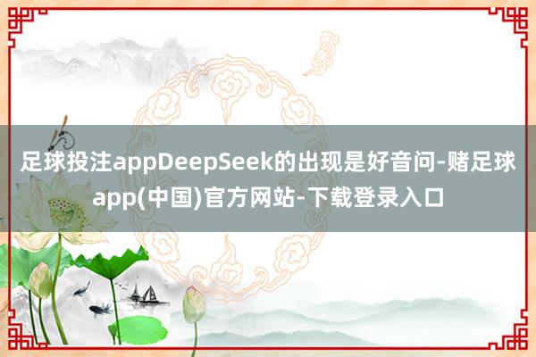 足球投注appDeepSeek的出现是好音问-赌足球app(中国)官方网站-下载登录入口