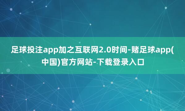 足球投注app加之互联网2.0时间-赌足球app(中国)官方网站-下载登录入口
