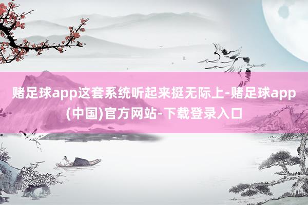 赌足球app这套系统听起来挺无际上-赌足球app(中国)官方网站-下载登录入口