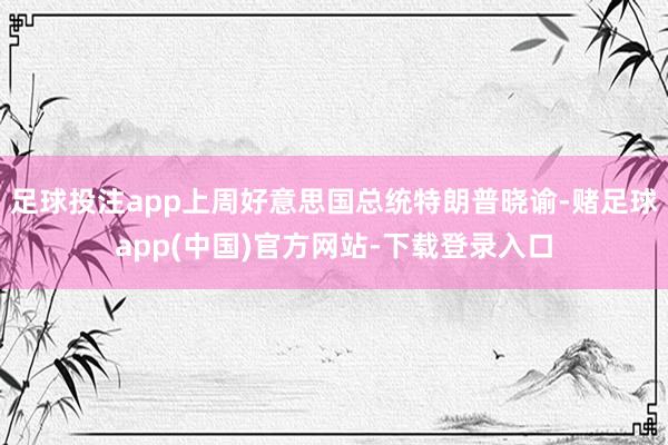 足球投注app上周好意思国总统特朗普晓谕-赌足球app(中国)官方网站-下载登录入口
