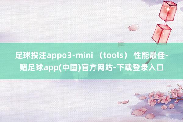 足球投注appo3-mini （tools） 性能最佳-赌足球app(中国)官方网站-下载登录入口