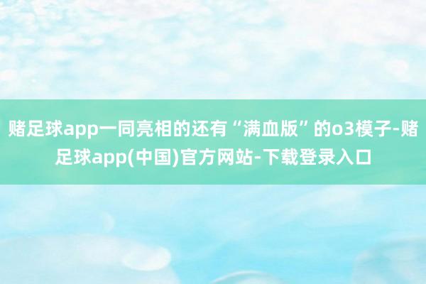 赌足球app一同亮相的还有“满血版”的o3模子-赌足球app(中国)官方网站-下载登录入口