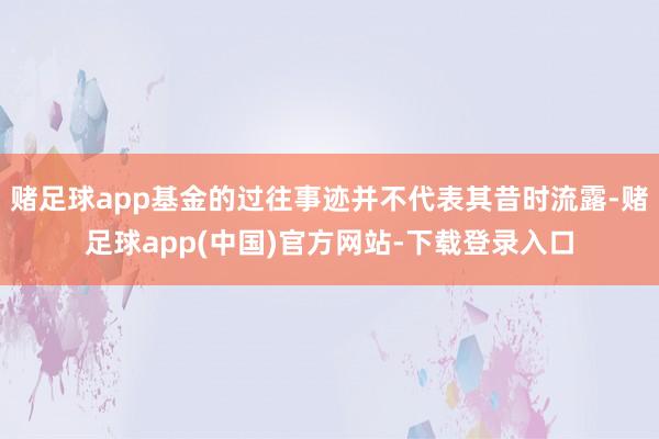 赌足球app基金的过往事迹并不代表其昔时流露-赌足球app(中国)官方网站-下载登录入口