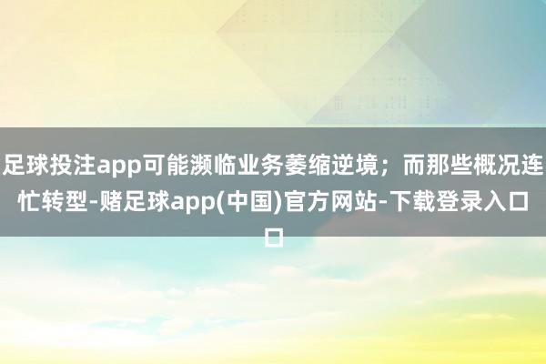 足球投注app可能濒临业务萎缩逆境；而那些概况连忙转型-赌足球app(中国)官方网站-下载登录入口