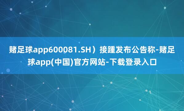 赌足球app600081.SH）接踵发布公告称-赌足球app(中国)官方网站-下载登录入口