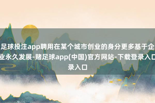 足球投注app聘用在某个城市创业的身分更多基于企业永久发展-赌足球app(中国)官方网站-下载登录入口