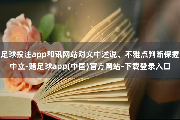 足球投注app和讯网站对文中述说、不雅点判断保握中立-赌足球app(中国)官方网站-下载登录入口