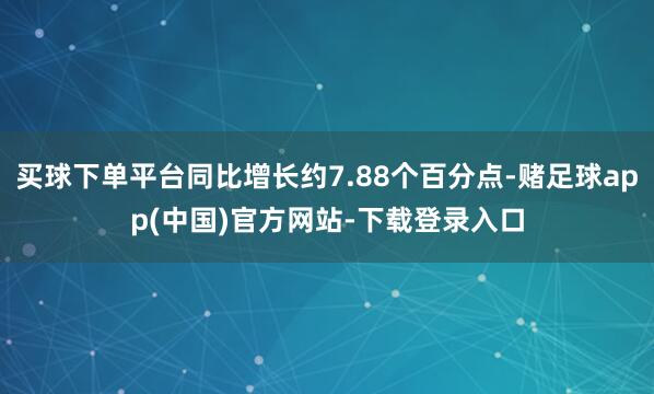 买球下单平台同比增长约7.88个百分点-赌足球app(中国)官方网站-下载登录入口