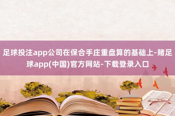 足球投注app公司在保合手庄重盘算的基础上-赌足球app(中国)官方网站-下载登录入口