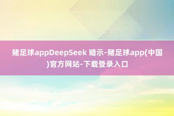 赌足球appDeepSeek 暗示-赌足球app(中国)官方网站-下载登录入口