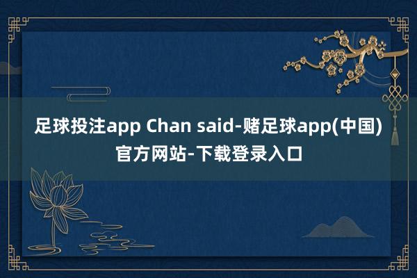 足球投注app Chan said-赌足球app(中国)官方网站-下载登录入口