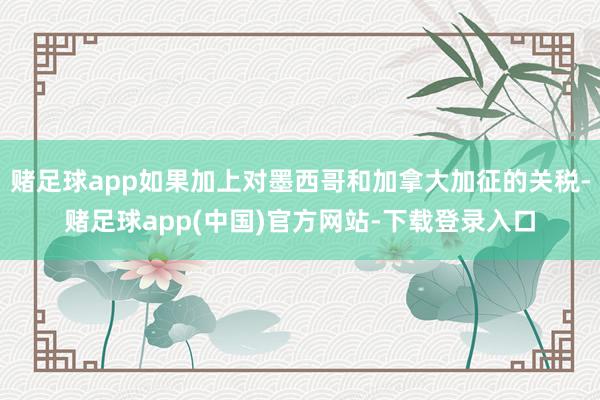 赌足球app如果加上对墨西哥和加拿大加征的关税-赌足球app(中国)官方网站-下载登录入口