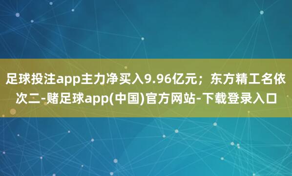 足球投注app主力净买入9.96亿元；东方精工名依次二-赌足球app(中国)官方网站-下载登录入口