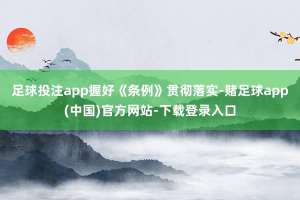 足球投注app握好《条例》贯彻落实-赌足球app(中国)官方网站-下载登录入口