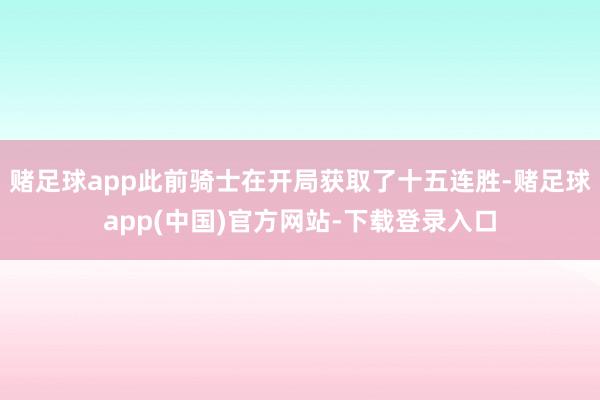 赌足球app此前骑士在开局获取了十五连胜-赌足球app(中国)官方网站-下载登录入口