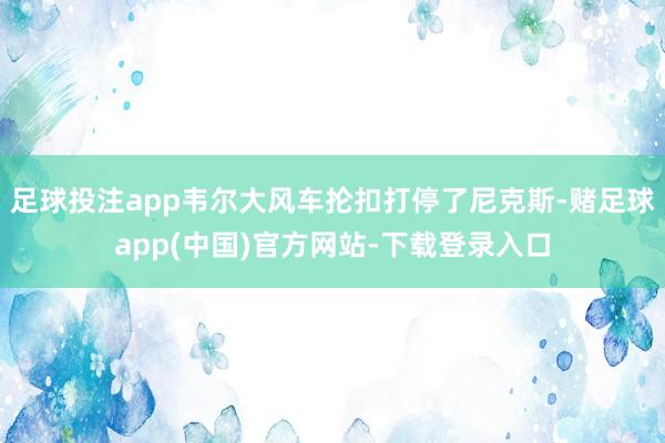 足球投注app韦尔大风车抡扣打停了尼克斯-赌足球app(中国)官方网站-下载登录入口