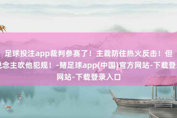 足球投注app裁判参赛了！主裁防住热火反击！但没东说念主吹他犯规！-赌足球app(中国)官方网站-下载登录入口