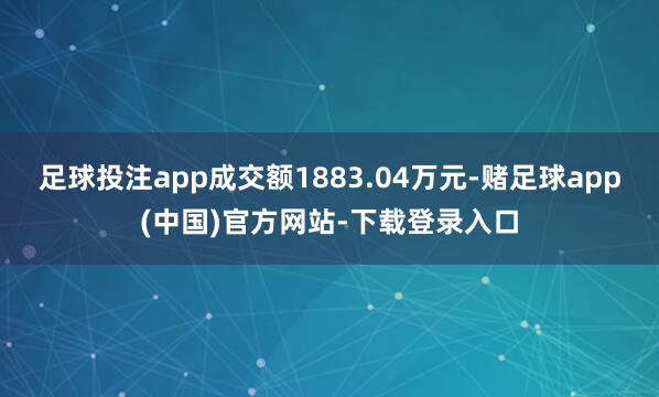足球投注app成交额1883.04万元-赌足球app(中国)官方网站-下载登录入口