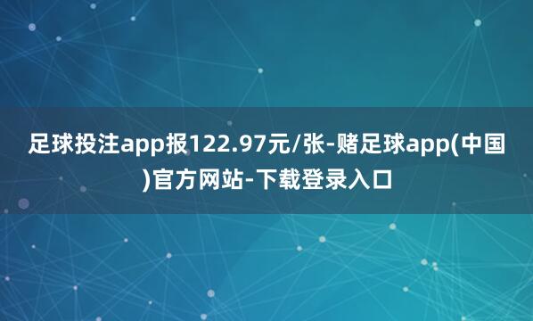 足球投注app报122.97元/张-赌足球app(中国)官方网站-下载登录入口