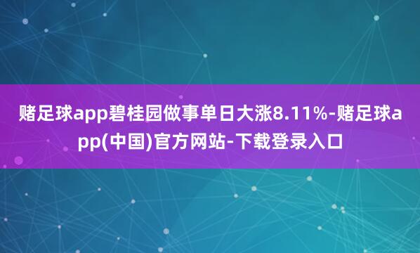 赌足球app碧桂园做事单日大涨8.11%-赌足球app(中国)官方网站-下载登录入口