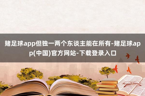赌足球app但独一两个东谈主能在所有-赌足球app(中国)官方网站-下载登录入口