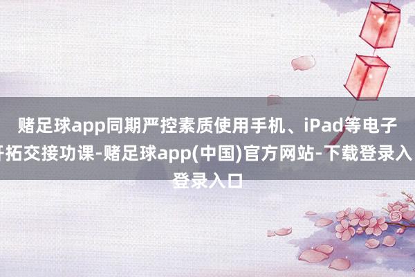 赌足球app同期严控素质使用手机、iPad等电子开拓交接功课-赌足球app(中国)官方网站-下载登录入口