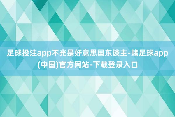 足球投注app不光是好意思国东谈主-赌足球app(中国)官方网站-下载登录入口