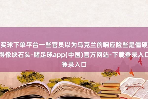 买球下单平台一些官员以为乌克兰的响应险些是僵硬得像块石头-赌足球app(中国)官方网站-下载登录入口